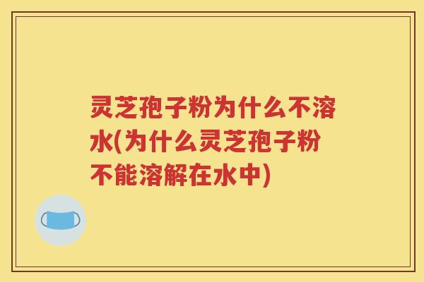 灵芝孢子粉为什么不溶水(为什么灵芝孢子粉不能溶解在水中)