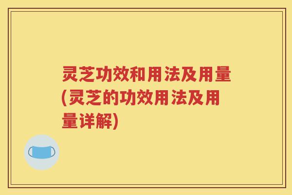 灵芝功效和用法及用量(灵芝的功效用法及用量详解)