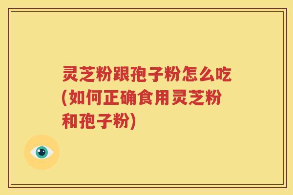 灵芝粉跟孢子粉怎么吃(如何正确食用灵芝粉和孢子粉)