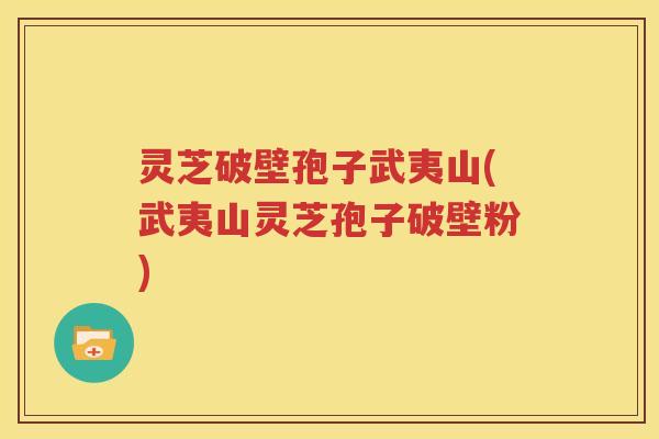 灵芝破壁孢子武夷山(武夷山灵芝孢子破壁粉)