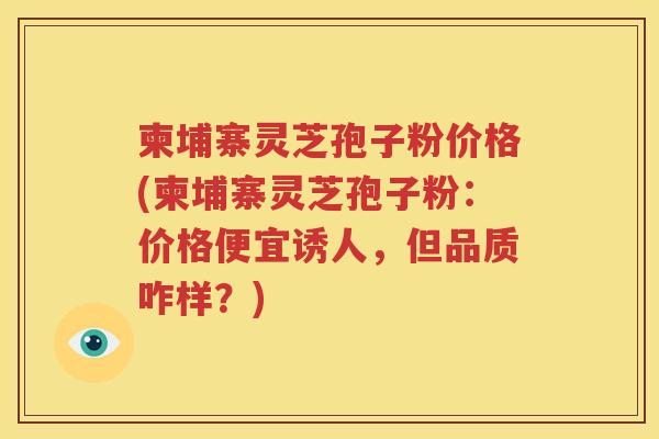 柬埔寨灵芝孢子粉价格(柬埔寨灵芝孢子粉：价格便宜诱人，但品质咋样？)