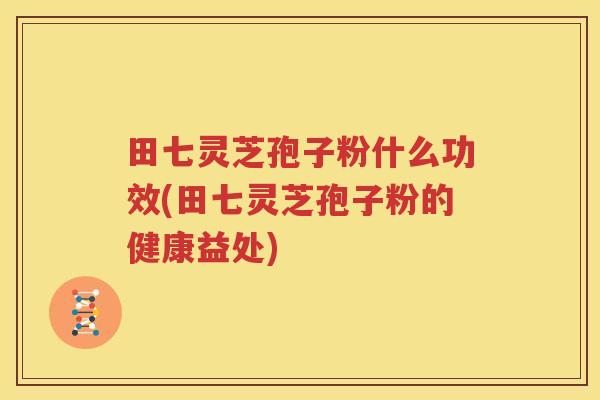 田七灵芝孢子粉什么功效(田七灵芝孢子粉的健康益处)