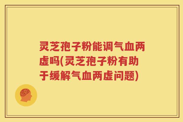 灵芝孢子粉能调气血两虚吗(灵芝孢子粉有助于缓解气血两虚问题)