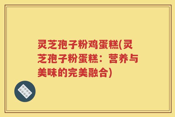 灵芝孢子粉鸡蛋糕(灵芝孢子粉蛋糕：营养与美味的完美融合)