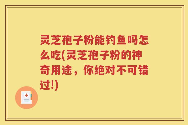 灵芝孢子粉能钓鱼吗怎么吃(灵芝孢子粉的神奇用途，你绝对不可错过!)