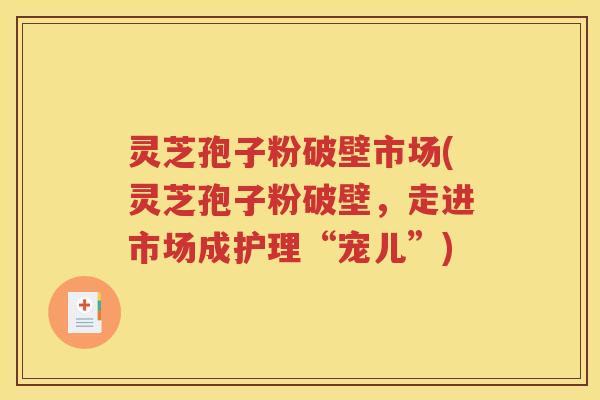 灵芝孢子粉破壁市场(灵芝孢子粉破壁，走进市场成护理“宠儿”)