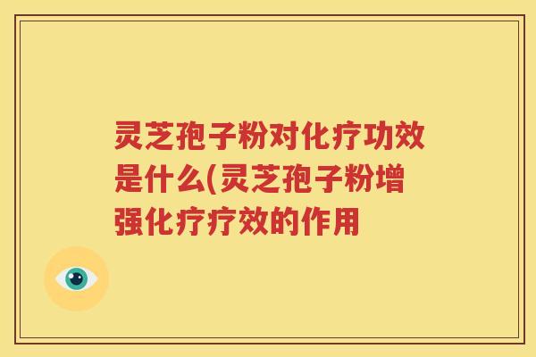 灵芝孢子粉对化疗功效是什么(灵芝孢子粉增强化疗疗效的作用
