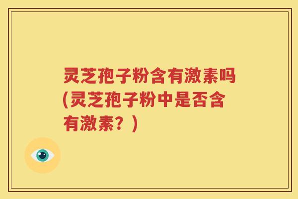 灵芝孢子粉含有激素吗(灵芝孢子粉中是否含有激素？)