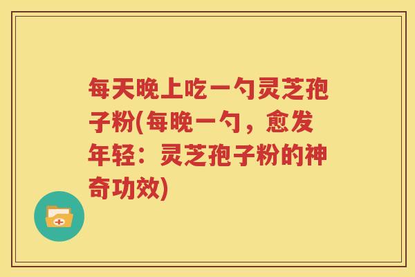 每天晚上吃一勺灵芝孢子粉(每晚一勺，愈发年轻：灵芝孢子粉的神奇功效)
