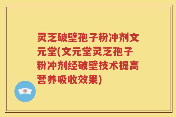 灵芝破壁孢子粉冲剂文元堂(文元堂灵芝孢子粉冲剂经破壁技术提高营养吸收效果)