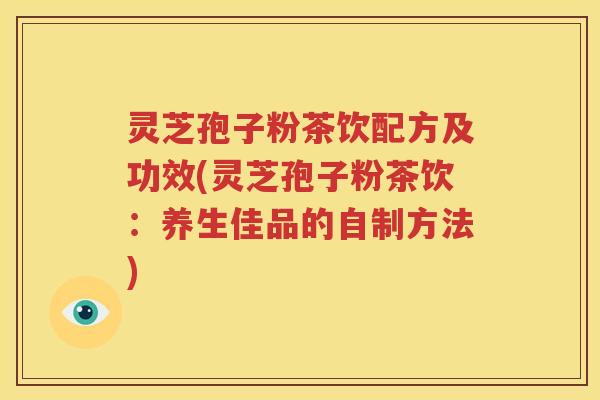 灵芝孢子粉茶饮配方及功效(灵芝孢子粉茶饮：养生佳品的自制方法)