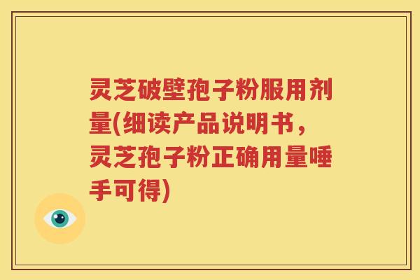 灵芝破壁孢子粉服用剂量(细读产品说明书，灵芝孢子粉正确用量唾手可得)