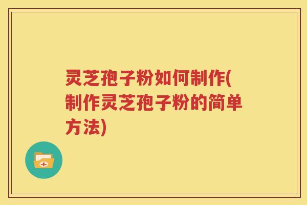 灵芝孢子粉如何制作(制作灵芝孢子粉的简单方法)