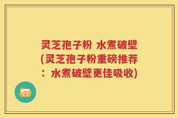 灵芝孢子粉 水煮破壁(灵芝孢子粉重磅推荐：水煮破壁更佳吸收)