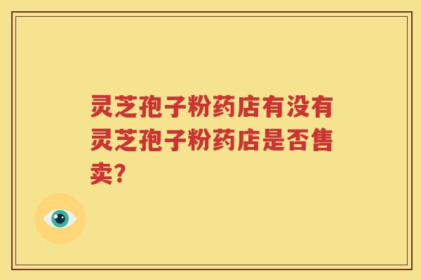 灵芝孢子粉药店有没有灵芝孢子粉药店是否售卖？