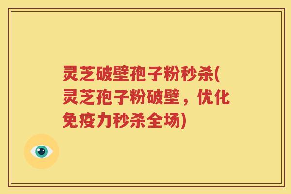 灵芝破壁孢子粉秒杀(灵芝孢子粉破壁，优化免疫力秒杀全场)