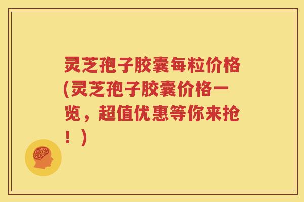 灵芝孢子胶囊每粒价格(灵芝孢子胶囊价格一览，超值优惠等你来抢！)