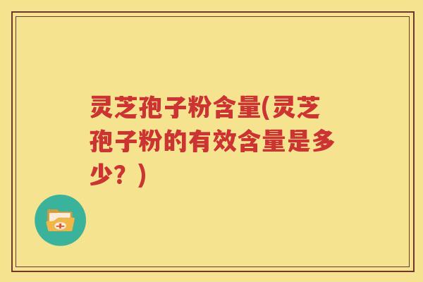 灵芝孢子粉含量(灵芝孢子粉的有效含量是多少？)