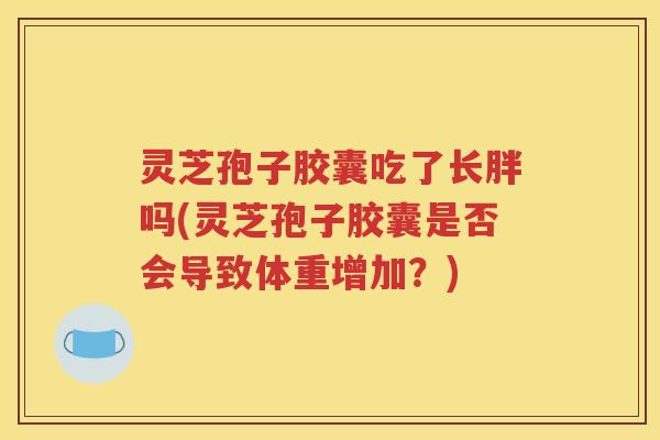 灵芝孢子胶囊吃了长胖吗(灵芝孢子胶囊是否会导致体重增加？)
