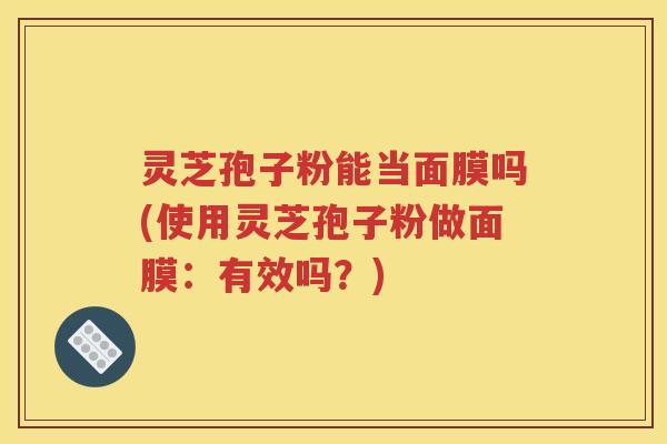 灵芝孢子粉能当面膜吗(使用灵芝孢子粉做面膜：有效吗？)