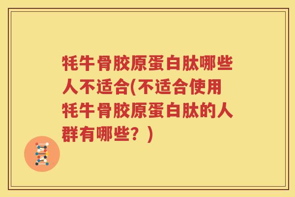 牦牛骨胶原蛋白肽哪些人不适合(不适合使用牦牛骨胶原蛋白肽的人群有哪些？)