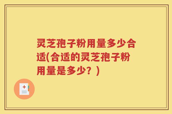 灵芝孢子粉用量多少合适(合适的灵芝孢子粉用量是多少？)