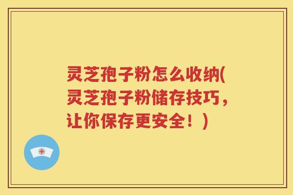 灵芝孢子粉怎么收纳(灵芝孢子粉储存技巧，让你保存更安全！)