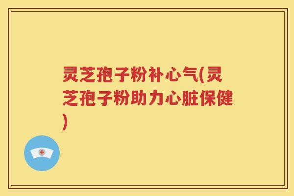 灵芝孢子粉补心气(灵芝孢子粉助力心脏保健)