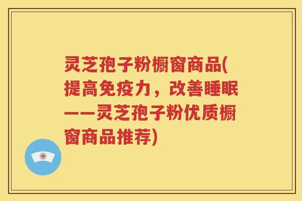 灵芝孢子粉橱窗商品(提高免疫力，改善睡眠——灵芝孢子粉优质橱窗商品推荐)