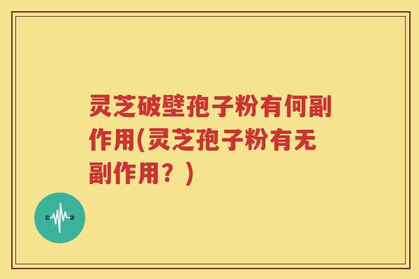 灵芝破壁孢子粉有何副作用(灵芝孢子粉有无副作用？)