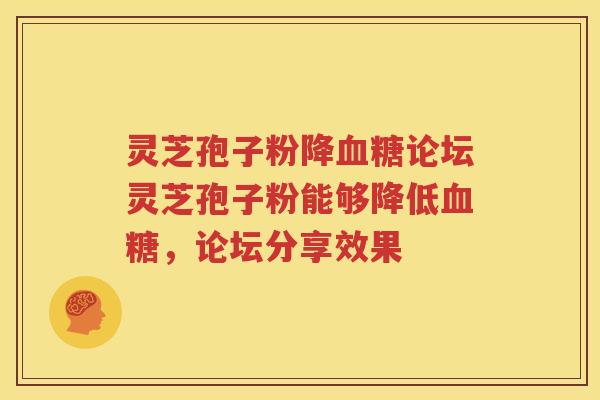 灵芝孢子粉降血糖论坛灵芝孢子粉能够降低血糖，论坛分享效果