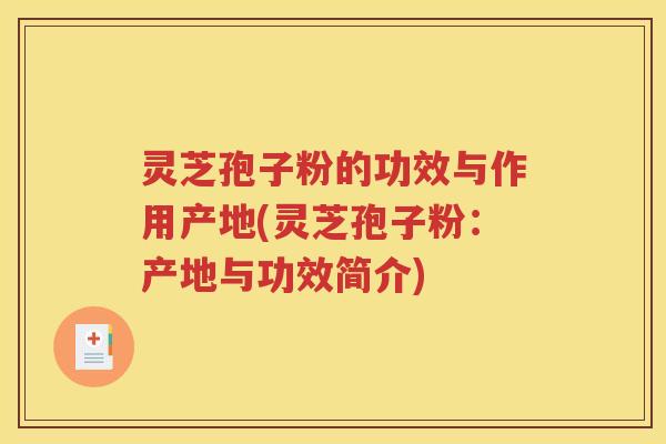 灵芝孢子粉的功效与作用产地(灵芝孢子粉：产地与功效简介)