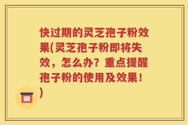 快过期的灵芝孢子粉效果(灵芝孢子粉即将失效，怎么办？重点提醒孢子粉的使用及效果！)