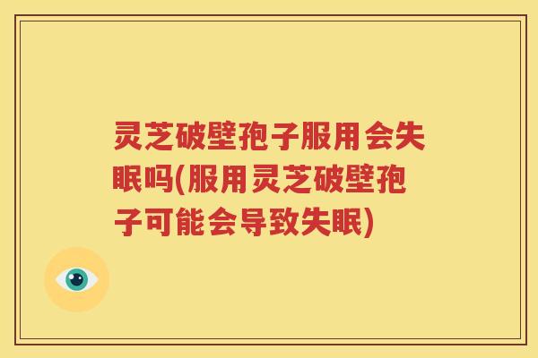 灵芝破壁孢子服用会失眠吗(服用灵芝破壁孢子可能会导致失眠)
