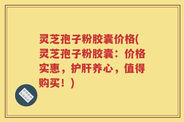 灵芝孢子粉胶囊价格(灵芝孢子粉胶囊：价格实惠，护肝养心，值得购买！)