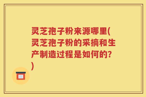 灵芝孢子粉来源哪里(灵芝孢子粉的采摘和生产制造过程是如何的？)