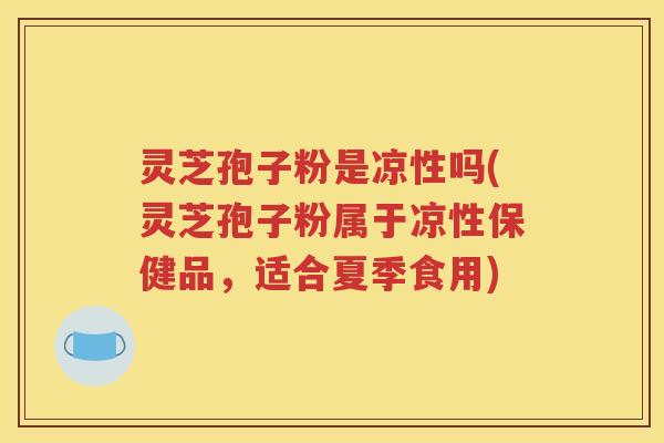 灵芝孢子粉是凉性吗(灵芝孢子粉属于凉性保健品，适合夏季食用)