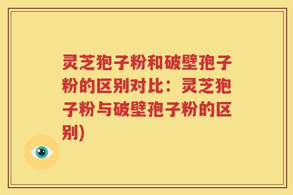 灵芝狍子粉和破壁孢子粉的区别对比：灵芝狍子粉与破壁孢子粉的区别)