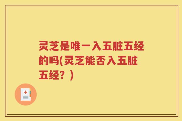 灵芝是唯一入五脏五经的吗(灵芝能否入五脏五经？)