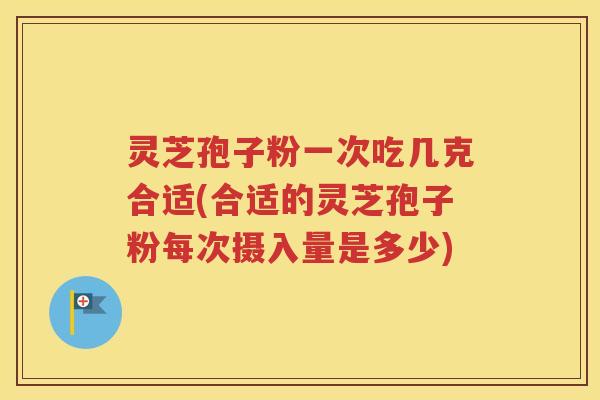灵芝孢子粉一次吃几克合适(合适的灵芝孢子粉每次摄入量是多少)