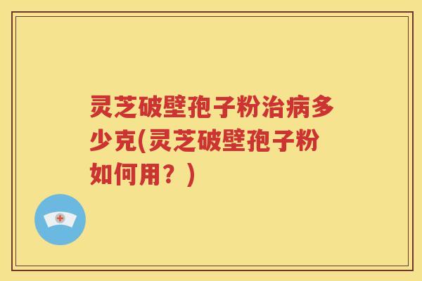 灵芝破壁孢子粉治病多少克(灵芝破壁孢子粉如何用？)