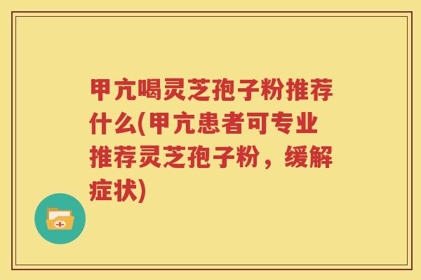 甲亢喝灵芝孢子粉推荐什么(甲亢患者可专业推荐灵芝孢子粉，缓解症状)