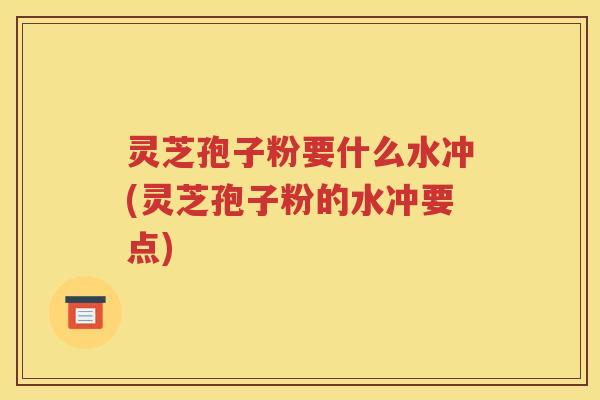灵芝孢子粉要什么水冲(灵芝孢子粉的水冲要点)