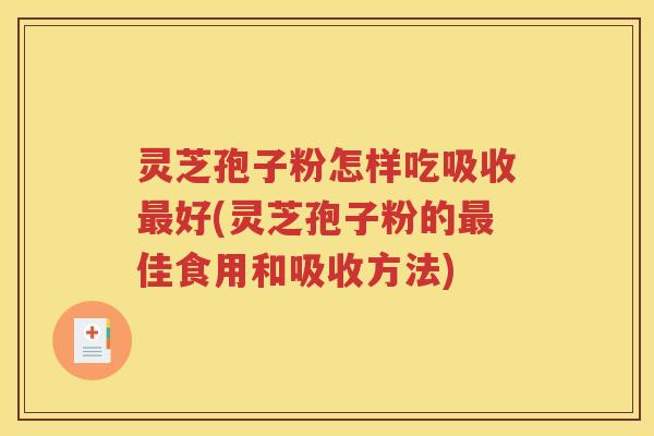 灵芝孢子粉怎样吃吸收最好(灵芝孢子粉的最佳食用和吸收方法)