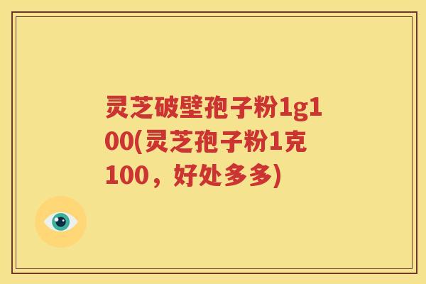 灵芝破壁孢子粉1g100(灵芝孢子粉1克100，好处多多)