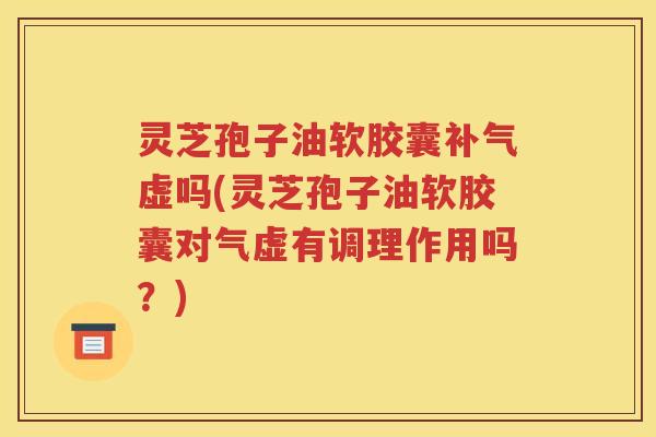 灵芝孢子油软胶囊补气虚吗(灵芝孢子油软胶囊对气虚有调理作用吗？)