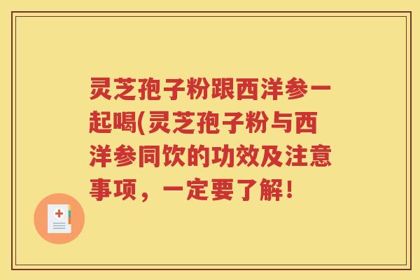 灵芝孢子粉跟西洋参一起喝(灵芝孢子粉与西洋参同饮的功效及注意事项，一定要了解！