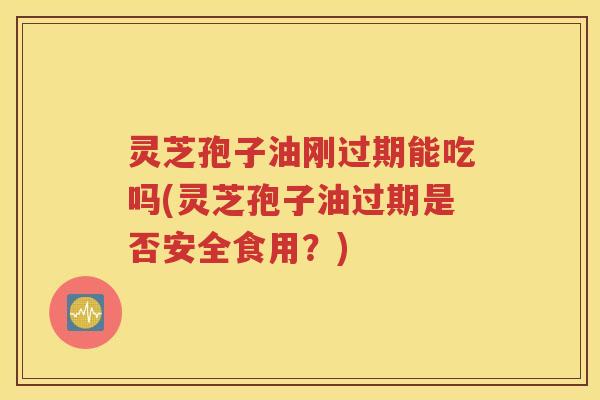灵芝孢子油刚过期能吃吗(灵芝孢子油过期是否安全食用？)