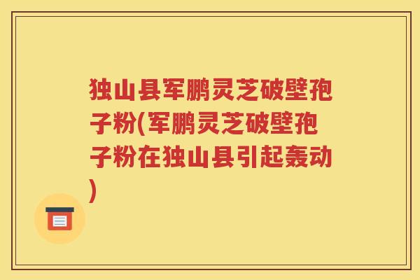独山县军鹏灵芝破壁孢子粉(军鹏灵芝破壁孢子粉在独山县引起轰动)