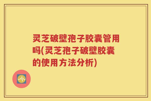 灵芝破壁孢子胶囊管用吗(灵芝孢子破壁胶囊的使用方法分析)